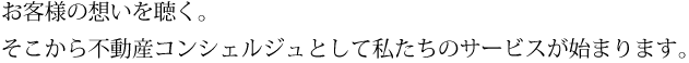 お客様の想いを聴く。 そこから不動産コンシェルジュとして私たちのサービスが始まります。